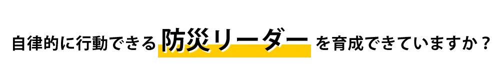 自律的に行動できる防災リーダーを育成できていますか?