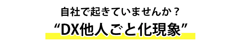自社で起きていませんか?「DX他人ごと化現象」